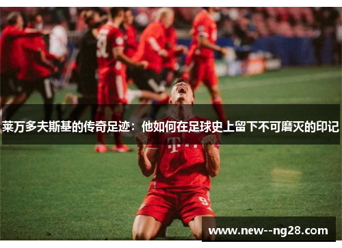 莱万多夫斯基的传奇足迹：他如何在足球史上留下不可磨灭的印记