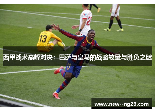 西甲战术巅峰对决：巴萨与皇马的战略较量与胜负之谜