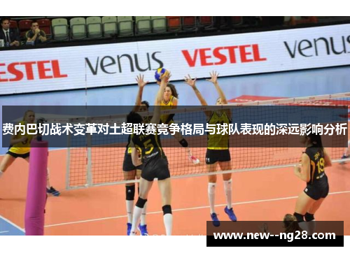 费内巴切战术变革对土超联赛竞争格局与球队表现的深远影响分析