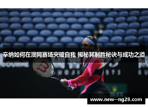 辛纳如何在澳网赛场突破自我 揭秘其制胜秘诀与成功之道