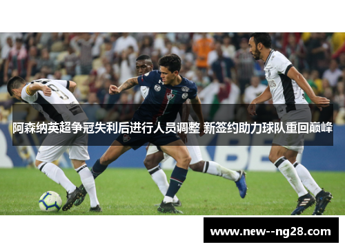阿森纳英超争冠失利后进行人员调整 新签约助力球队重回巅峰
