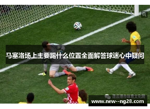 马塞洛场上主要踢什么位置全面解答球迷心中疑问