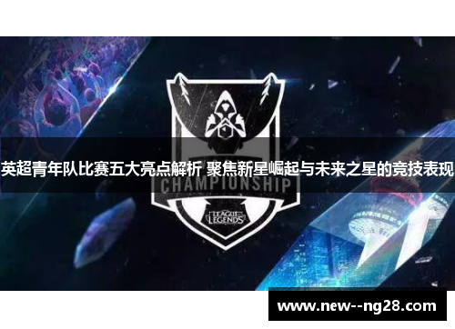 英超青年队比赛五大亮点解析 聚焦新星崛起与未来之星的竞技表现 英超青年队比赛五大亮点解析 聚焦新星崛起与未来之星的竞技表现
