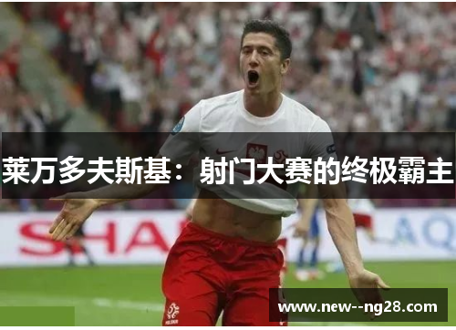 莱万多夫斯基:射门大赛的终极霸主 莱万多夫斯基:射门大赛的终极霸主