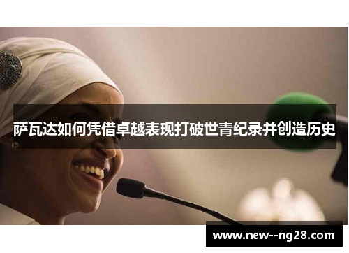 萨瓦达如何凭借卓越表现打破世青纪录并创造历史 萨瓦达如何凭借卓越表现打破世青纪录并创造历史