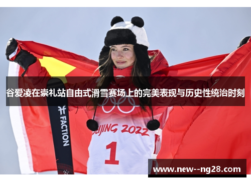 谷爱凌在崇礼站自由式滑雪赛场上的完美表现与历史性统治时刻
