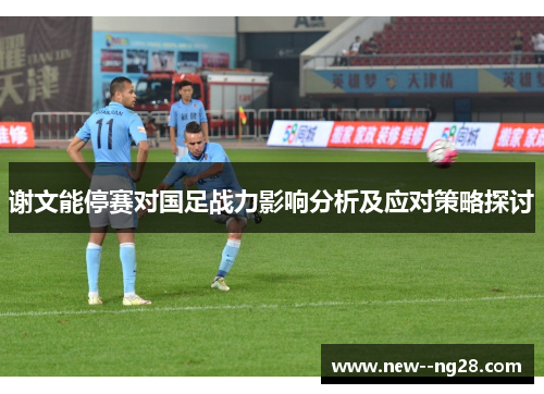 谢文能停赛对国足战力影响分析及应对策略探讨