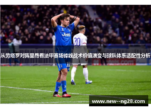 从劳塔罗对阵里昂看法甲赛场锋线战术价值演变与球队体系适配性分析 从劳塔罗对阵里昂看法甲赛场锋线战术价值演变与球队体系适配性分析