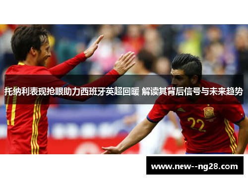 托纳利表现抢眼助力西班牙英超回暖 解读其背后信号与未来趋势