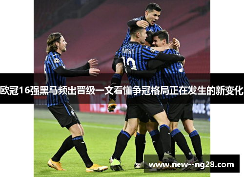 欧冠16强黑马频出晋级一文看懂争冠格局正在发生的新变化