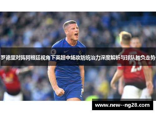 罗德里对阵阿根廷视角下英超中场攻防统治力深度解析与球队胜负走势 罗德里对阵阿根廷视角下英超中场攻防统治力深度解析与球队胜负走势