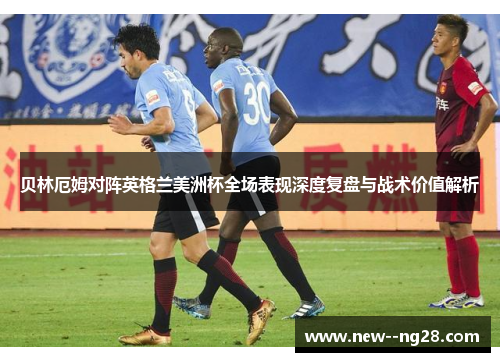 贝林厄姆对阵英格兰美洲杯全场表现深度复盘与战术价值解析