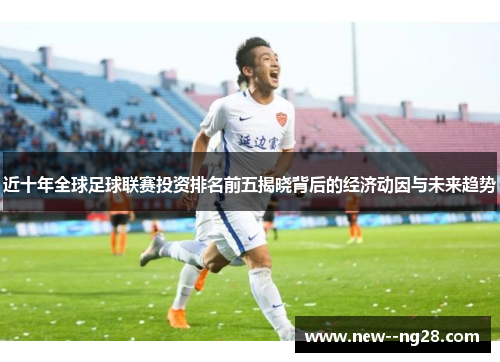 近十年全球足球联赛投资排名前五揭晓背后的经济动因与未来趋势