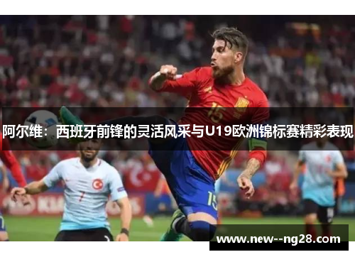 阿尔维：西班牙前锋的灵活风采与U19欧洲锦标赛精彩表现
