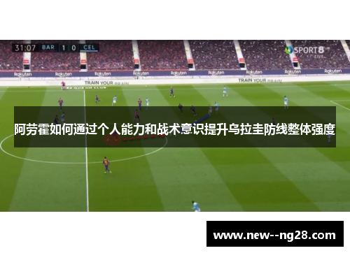 阿劳霍如何通过个人能力和战术意识提升乌拉圭防线整体强度