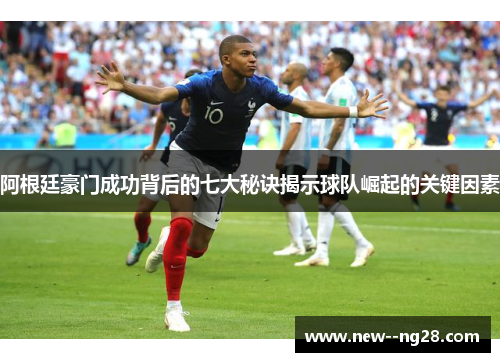 阿根廷豪门成功背后的七大秘诀揭示球队崛起的关键因素 阿根廷豪门成功背后的七大秘诀揭示球队崛起的关键因素