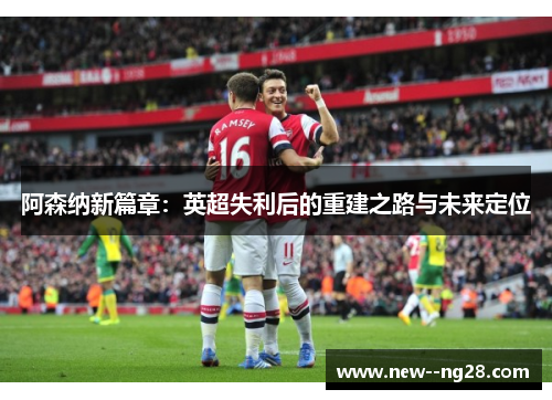 阿森纳新篇章：英超失利后的重建之路与未来定位