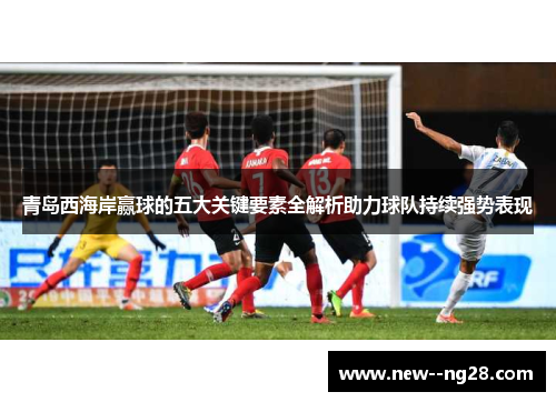 青岛西海岸赢球的五大关键要素全解析助力球队持续强势表现