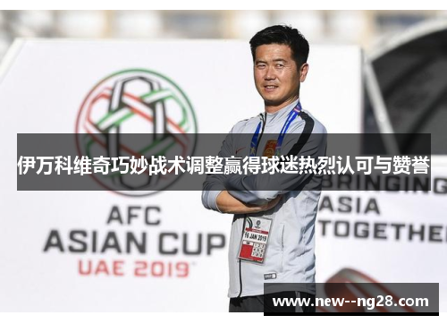 伊万科维奇巧妙战术调整赢得球迷热烈认可与赞誉 伊万科维奇巧妙战术调整赢得球迷热烈认可与赞誉