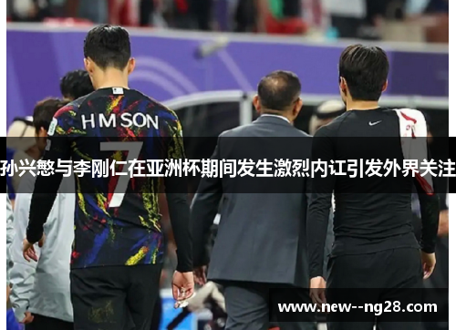 孙兴慜与李刚仁在亚洲杯期间发生激烈内讧引发外界关注 孙兴慜与李刚仁在亚洲杯期间发生激烈内讧引发外界关注