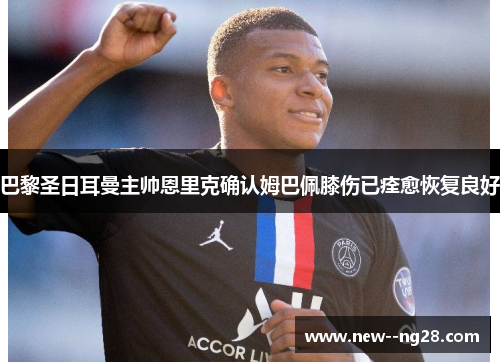 巴黎圣日耳曼主帅恩里克确认姆巴佩膝伤已痊愈恢复良好 巴黎圣日耳曼主帅恩里克确认姆巴佩膝伤已痊愈恢复良好