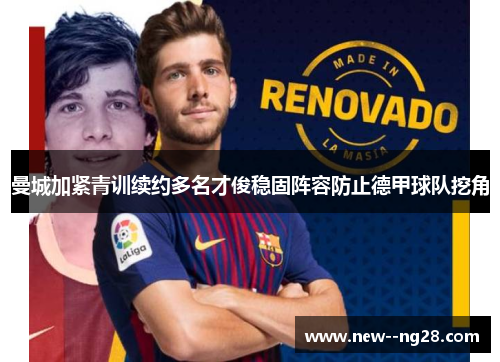 曼城加紧青训续约多名才俊稳固阵容防止德甲球队挖角