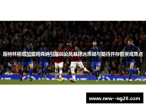 斯特林租借加盟阿森纳引爆舆论风暴球迷质疑与期待并存前景成焦点 斯特林租借加盟阿森纳引爆舆论风暴球迷质疑与期待并存前景成焦点