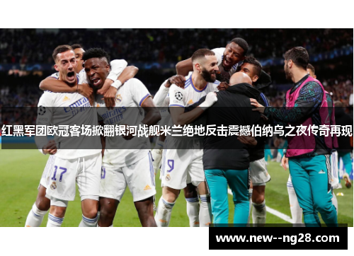 红黑军团欧冠客场掀翻银河战舰米兰绝地反击震撼伯纳乌之夜传奇再现 红黑军团欧冠客场掀翻银河战舰米兰绝地反击震撼伯纳乌之夜传奇再现