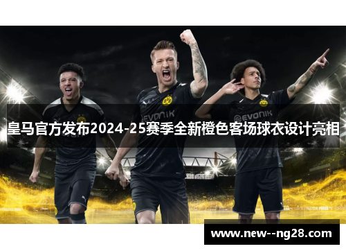皇马官方发布2024-25赛季全新橙色客场球衣设计亮相 皇马官方发布2024-25赛季全新橙色客场球衣设计亮相