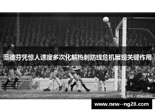 范德芬凭惊人速度多次化解热刺防线危机展现关键作用 范德芬凭惊人速度多次化解热刺防线危机展现关键作用