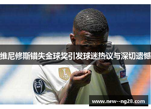维尼修斯错失金球奖引发球迷热议与深切遗憾 维尼修斯错失金球奖引发球迷热议与深切遗憾