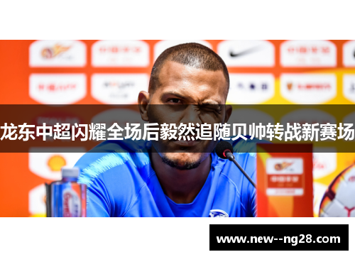 龙东中超闪耀全场后毅然追随贝帅转战新赛场
