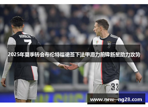 2025年夏季转会布伦特福德签下法甲潜力前锋新星助力攻势