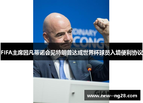 FIFA主席因凡蒂诺会见特朗普达成世界杯球员入境便利协议
