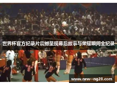 世界杯官方纪录片震撼呈现幕后故事与荣耀瞬间全纪录