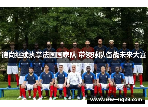 德尚继续执掌法国国家队 带领球队备战未来大赛
