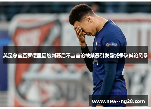 英足总官宣罗德里因热刺赛后不当言论被禁赛引发曼城争议舆论风暴 英足总官宣罗德里因热刺赛后不当言论被禁赛引发曼城争议舆论风暴
