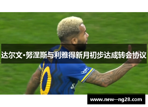 达尔文·努涅斯与利雅得新月初步达成转会协议