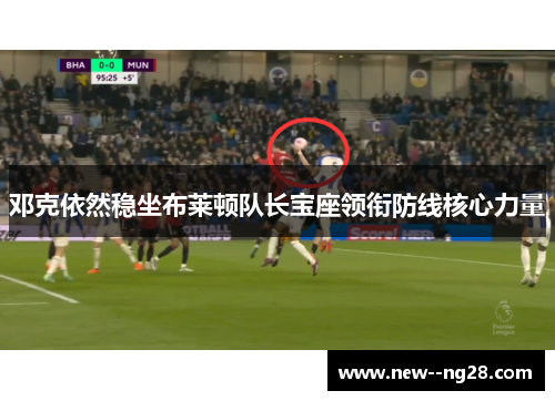 邓克依然稳坐布莱顿队长宝座领衔防线核心力量 邓克依然稳坐布莱顿队长宝座领衔防线核心力量