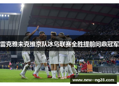 雷克雅未克维京队冰岛联赛全胜提前问鼎冠军 雷克雅未克维京队冰岛联赛全胜提前问鼎冠军
