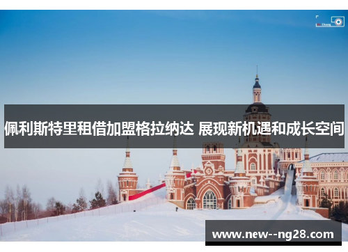 佩利斯特里租借加盟格拉纳达 展现新机遇和成长空间 佩利斯特里租借加盟格拉纳达 展现新机遇和成长空间