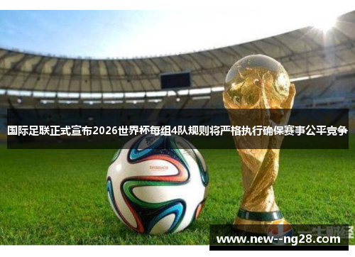 国际足联正式宣布2026世界杯每组4队规则将严格执行确保赛事公平竞争 国际足联正式宣布2026世界杯每组4队规则将严格执行确保赛事公平竞争