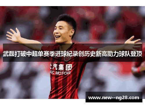 武磊打破中超单赛季进球纪录创历史新高助力球队登顶
