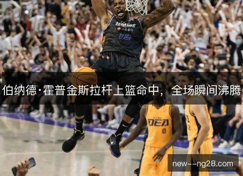 伯纳德·霍普金斯拉杆上篮命中,全场瞬间沸腾 伯纳德·霍普金斯拉杆上篮命中,全场瞬间沸腾