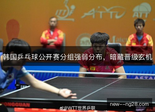 韩国乒乓球公开赛分组强弱分布,暗藏晋级玄机 韩国乒乓球公开赛分组强弱分布,暗藏晋级玄机