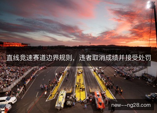 直线竞速赛道边界规则，违者取消成绩并接受处罚