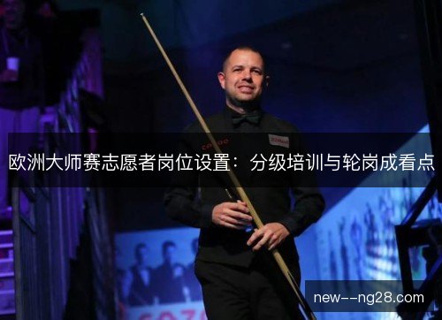 欧洲大师赛志愿者岗位设置:分级培训与轮岗成看点 欧洲大师赛志愿者岗位设置:分级培训与轮岗成看点