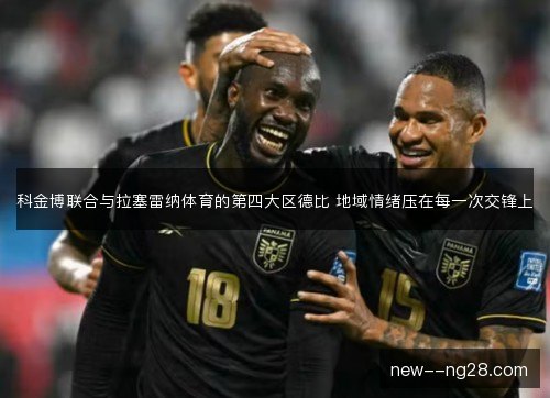 科金博联合与拉塞雷纳体育的第四大区德比 地域情绪压在每一次交锋上